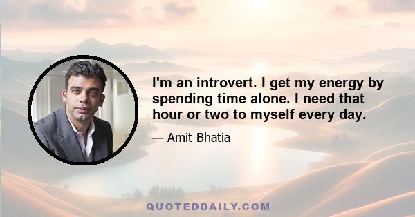 I'm an introvert. I get my energy by spending time alone. I need that hour or two to myself every day.