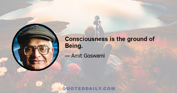 Consciousness is the ground of Being.