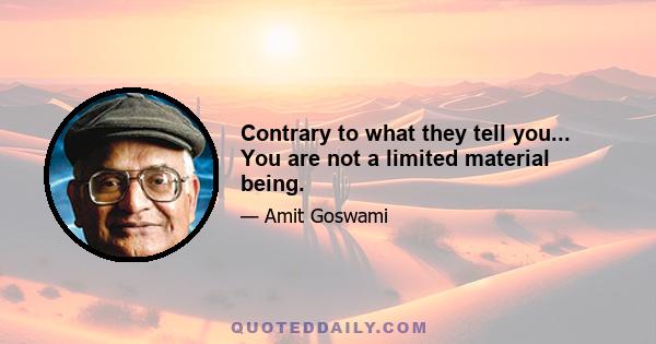 Contrary to what they tell you... You are not a limited material being.