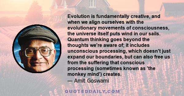 Evolution is fundamentally creative, and when we align ourselves with the evolutionary movements of consciousness, the universe itself puts wind in our sails. Quantum thinking goes beyond the thoughts we're aware of; it 