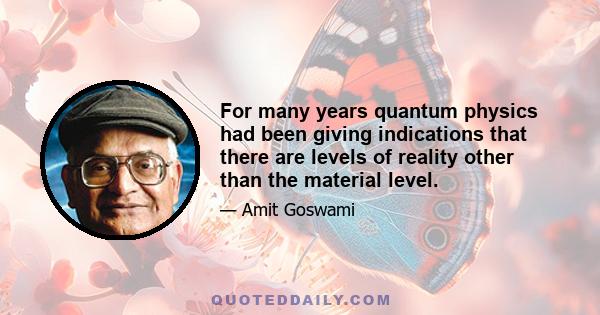 For many years quantum physics had been giving indications that there are levels of reality other than the material level.