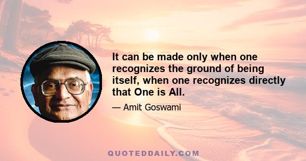 It can be made only when one recognizes the ground of being itself, when one recognizes directly that One is All.