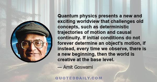 Quantum physics presents a new and exciting worldview that challenges old concepts, such as deterministic trajectories of motion and causal continuity. If initial conditions do not forever determine an object's motion,