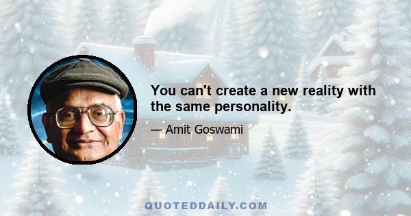 You can't create a new reality with the same personality.