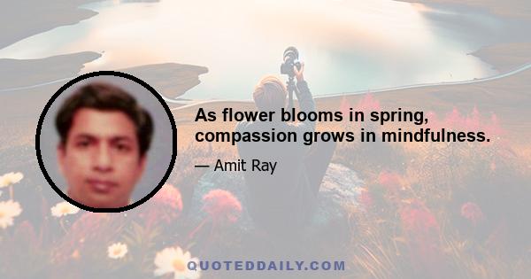 As flower blooms in spring, compassion grows in mindfulness.