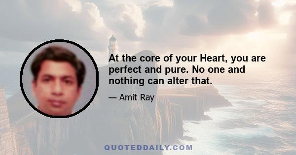 At the core of your Heart, you are perfect and pure. No one and nothing can alter that.