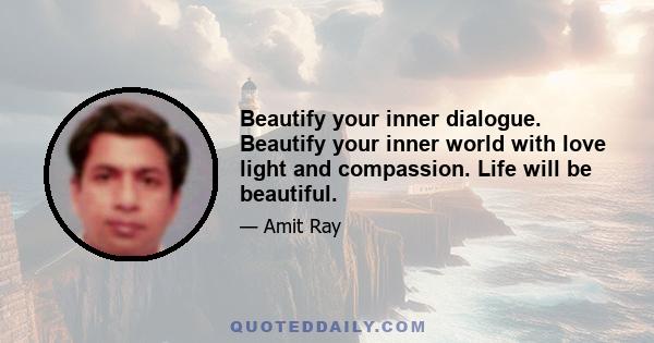 Beautify your inner dialogue. Beautify your inner world with love light and compassion. Life will be beautiful.