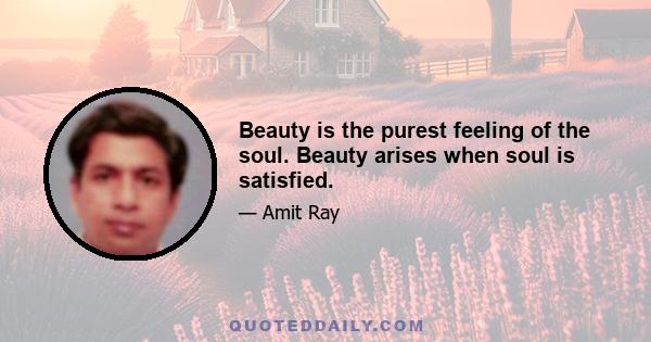 Beauty is the purest feeling of the soul. Beauty arises when soul is satisfied.