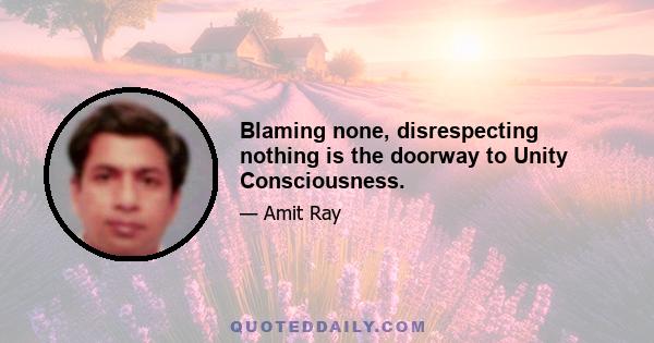 Blaming none, disrespecting nothing is the doorway to Unity Consciousness.