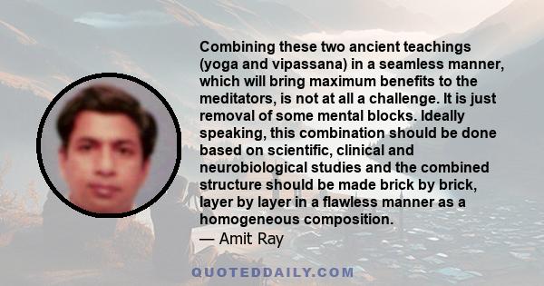 Combining these two ancient teachings (yoga and vipassana) in a seamless manner, which will bring maximum benefits to the meditators, is not at all a challenge. It is just removal of some mental blocks. Ideally