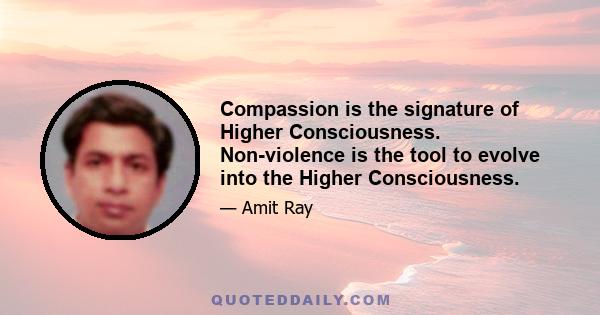 Compassion is the signature of Higher Consciousness. Non-violence is the tool to evolve into the Higher Consciousness.