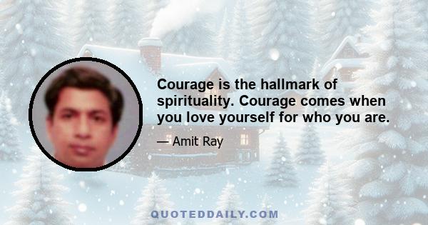 Courage is the hallmark of spirituality. Courage comes when you love yourself for who you are.