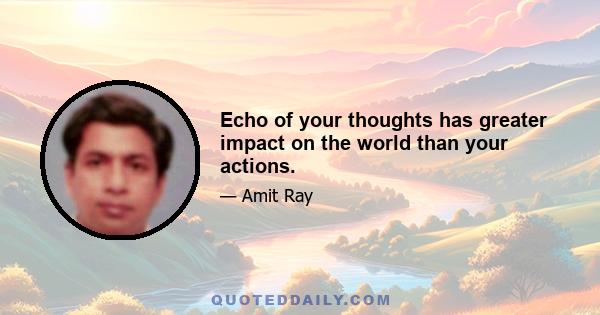 Echo of your thoughts has greater impact on the world than your actions.