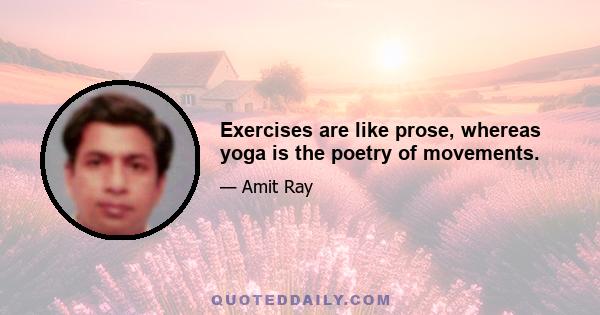 Exercises are like prose, whereas yoga is the poetry of movements.