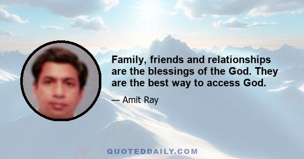 Family, friends and relationships are the blessings of the God. They are the best way to access God.