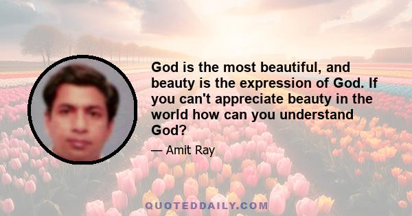 God is the most beautiful, and beauty is the expression of God. If you can't appreciate beauty in the world how can you understand God?