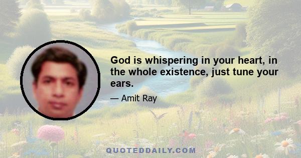 God is whispering in your heart, in the whole existence, just tune your ears.