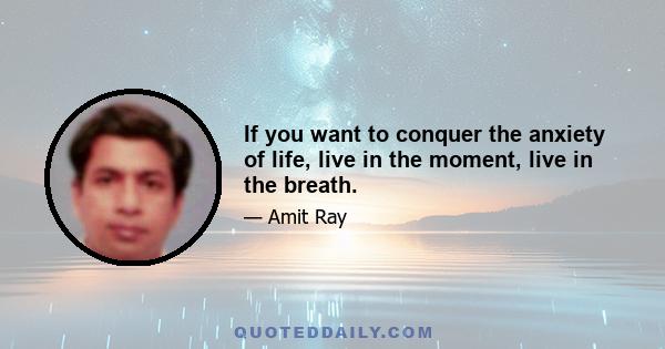 If you want to conquer the anxiety of life, live in the moment, live in the breath.