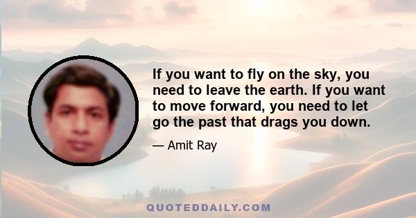 If you want to fly on the sky, you need to leave the earth. If you want to move forward, you need to let go the past that drags you down.