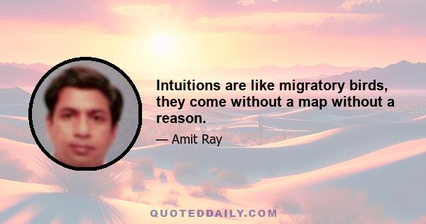 Intuitions are like migratory birds, they come without a map without a reason.