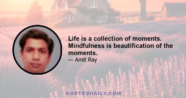 Life is a collection of moments. Mindfulness is beautification of the moments.