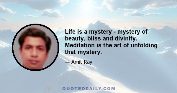 Life is a mystery - mystery of beauty, bliss and divinity. Meditation is the art of unfolding that mystery.