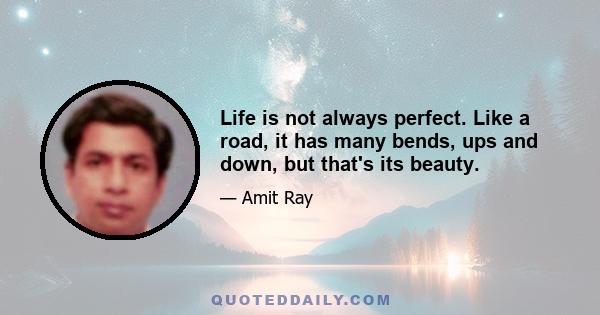 Life is not always perfect. Like a road, it has many bends, ups and down, but that's its beauty.