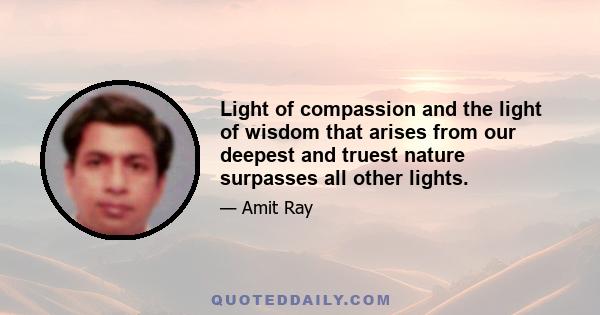 Light of compassion and the light of wisdom that arises from our deepest and truest nature surpasses all other lights.