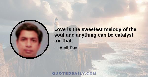 Love is the sweetest melody of the soul and anything can be catalyst for that.