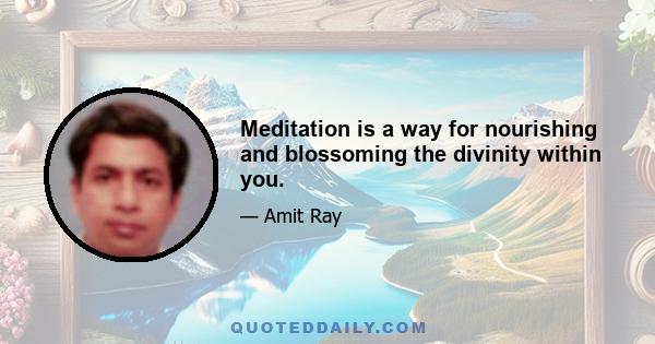 Meditation is a way for nourishing and blossoming the divinity within you.