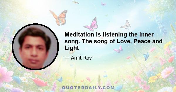 Meditation is listening the inner song. The song of Love, Peace and Light