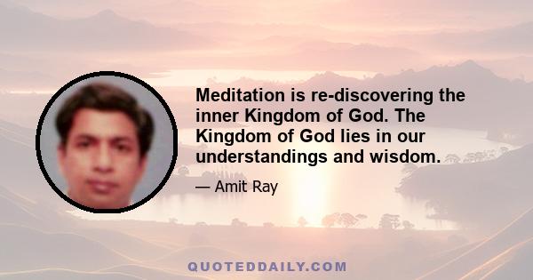 Meditation is re-discovering the inner Kingdom of God. The Kingdom of God lies in our understandings and wisdom.