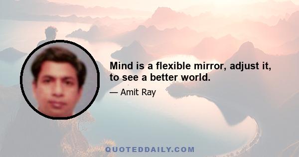 Mind is a flexible mirror, adjust it, to see a better world.