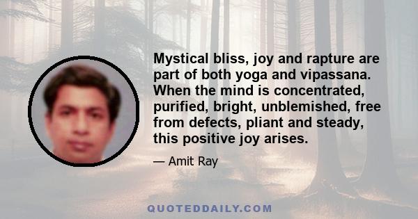 Mystical bliss, joy and rapture are part of both yoga and vipassana. When the mind is concentrated, purified, bright, unblemished, free from defects, pliant and steady, this positive joy arises.