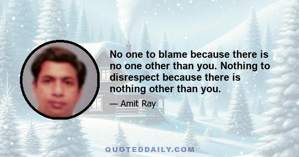 No one to blame because there is no one other than you. Nothing to disrespect because there is nothing other than you.