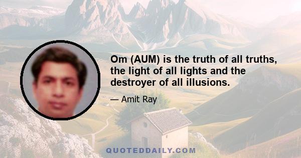 Om (AUM) is the truth of all truths, the light of all lights and the destroyer of all illusions.