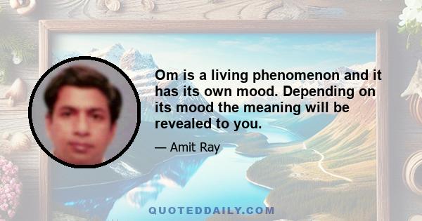 Om is a living phenomenon and it has its own mood. Depending on its mood the meaning will be revealed to you.