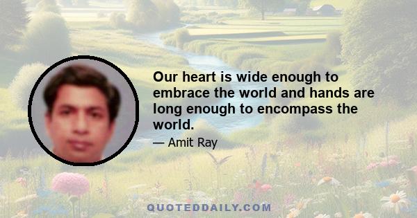 Our heart is wide enough to embrace the world and hands are long enough to encompass the world.