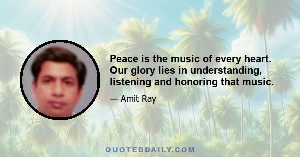 Peace is the music of every heart. Our glory lies in understanding, listening and honoring that music.