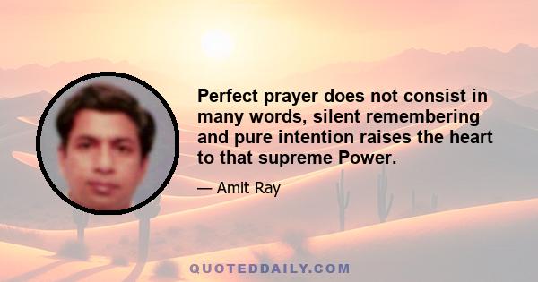 Perfect prayer does not consist in many words, silent remembering and pure intention raises the heart to that supreme Power.