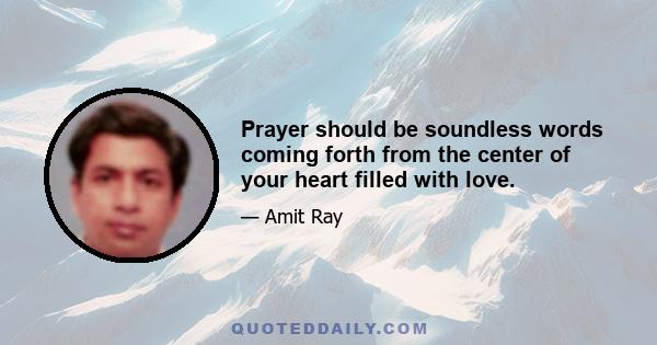 Prayer should be soundless words coming forth from the center of your heart filled with love.