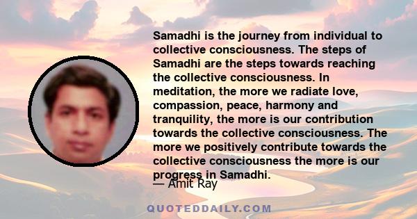 Samadhi is the journey from individual to collective consciousness. The steps of Samadhi are the steps towards reaching the collective consciousness. In meditation, the more we radiate love, compassion, peace, harmony