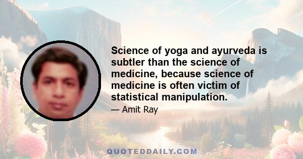 Science of yoga and ayurveda is subtler than the science of medicine, because science of medicine is often victim of statistical manipulation.