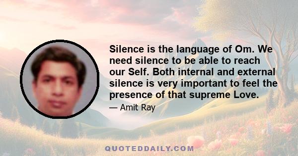 Silence is the language of Om. We need silence to be able to reach our Self. Both internal and external silence is very important to feel the presence of that supreme Love.