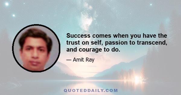 Success comes when you have the trust on self, passion to transcend, and courage to do.