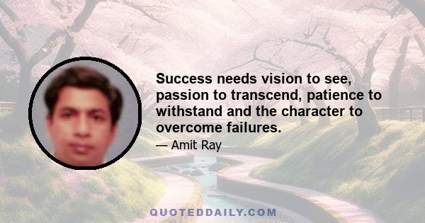 Success needs vision to see, passion to transcend, patience to withstand and the character to overcome failures.