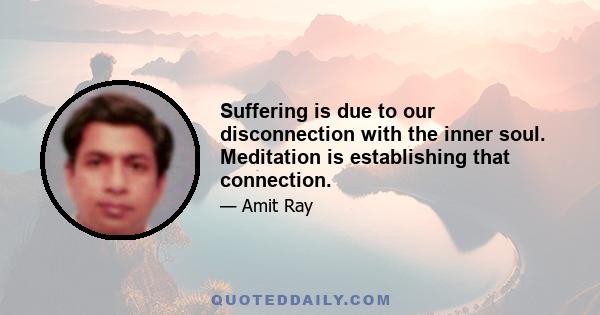 Suffering is due to our disconnection with the inner soul. Meditation is establishing that connection.