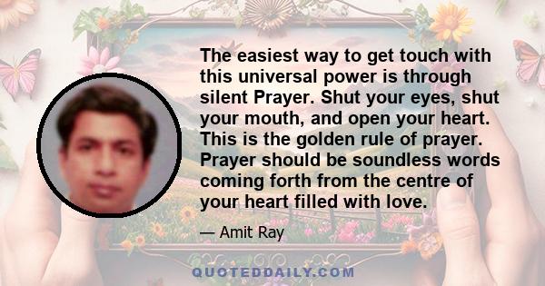 The easiest way to get touch with this universal power is through silent Prayer. Shut your eyes, shut your mouth, and open your heart. This is the golden rule of prayer. Prayer should be soundless words coming forth