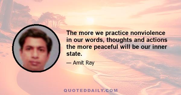 The more we practice nonviolence in our words, thoughts and actions the more peaceful will be our inner state.