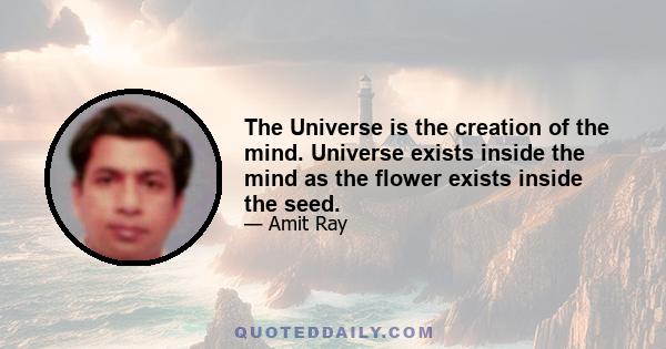 The Universe is the creation of the mind. Universe exists inside the mind as the flower exists inside the seed.